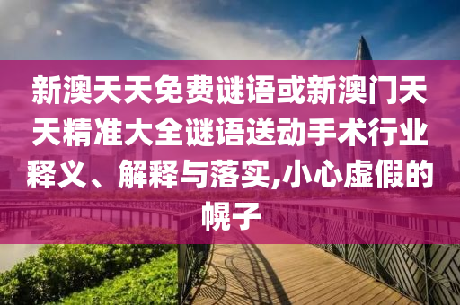 新澳天天免費謎語或新澳門天天精準大全謎語送動手術行業釋義、解釋與落實,小心虛假的幌子