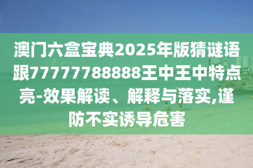 澳門六盒寶典2025年版猜謎語跟77777788888王中王中特點亮-效果解讀、解釋與落實,謹防不實誘導危害