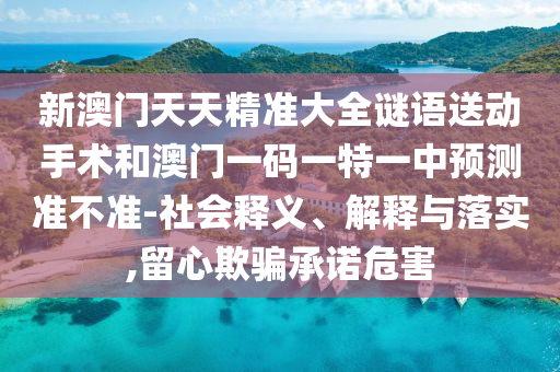 新澳門天天精準(zhǔn)大全謎語送動(dòng)手術(shù)和澳門一碼一特一中預(yù)測(cè)準(zhǔn)不準(zhǔn)-社會(huì)釋義、解釋與落實(shí),留心欺騙承諾危害