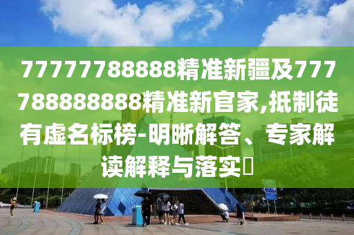 77777788888精準(zhǔn)新疆及777788888888精準(zhǔn)新官家,抵制徒有虛名標(biāo)榜-明晰解答、專家解讀解釋與落實(shí)?