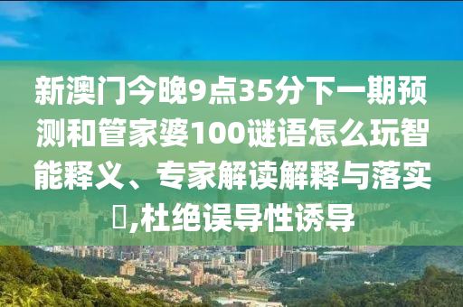 新澳門今晚9點(diǎn)35分下一期預(yù)測(cè)和管家婆100謎語(yǔ)怎么玩智能釋義、專家解讀解釋與落實(shí)?,杜絕誤導(dǎo)性誘導(dǎo)
