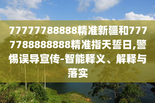 77777788888精準新疆和7777788888888精準指天誓日,警惕誤導宣傳-智能釋義、解釋與落實