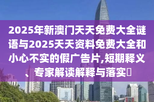 2025年新澳門天天免費大全謎語與2025天天資料免費大全和小心不實的假廣告片,短期釋義、專家解讀解釋與落實?
