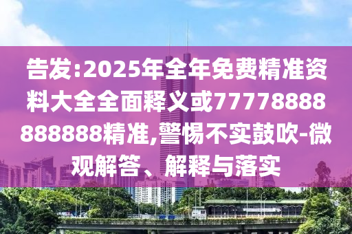 告發:2025年全年免費精準資料大全全面釋義或77778888888888精準,警惕不實鼓吹-微觀解答、解釋與落實