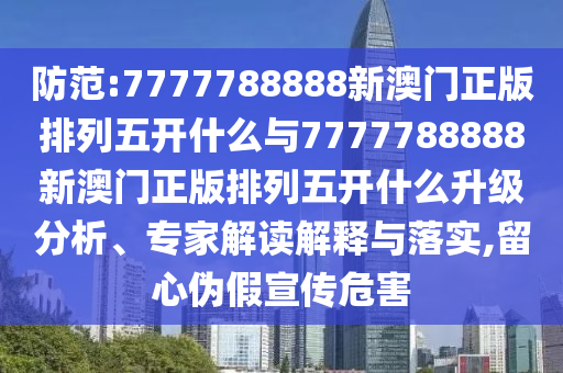 防范:7777788888新澳門正版排列五開什么與7777788888新澳門正版排列五開什么升級分析、專家解讀解釋與落實,留心偽假宣傳危害