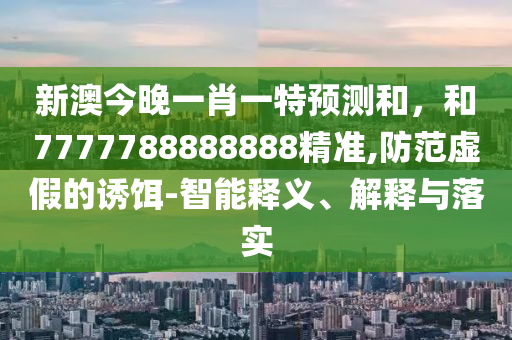 新澳今晚一肖一特預測和,和7777788888888精準,防范虛假的誘餌-智能釋義、解釋與落實