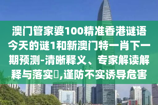 澳門管家婆100精準香港謎語今天的謎1和新澳門特一肖下一期預測-清晰釋義、專家解讀解釋與落實?,謹防不實誘導危害