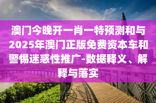 澳門今晚開一肖一特預測和與2025年澳門正版免費資本車和警惕迷惑性推廣-數(shù)據(jù)釋義、解釋與落實