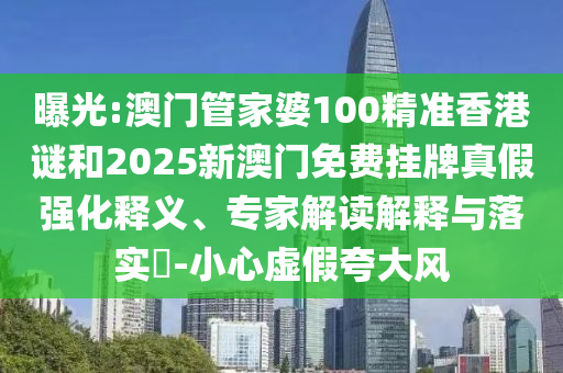 曝光:澳門管家婆100精準香港謎和2025新澳門免費掛牌真假強化釋義、專家解讀解釋與落實?-小心虛假夸大風