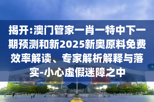 揭開:澳門管家一肖一特中下一期預(yù)測和新2025新奧原料免費(fèi)效率解讀、專家解析解釋與落實(shí)-小心虛假迷障之中