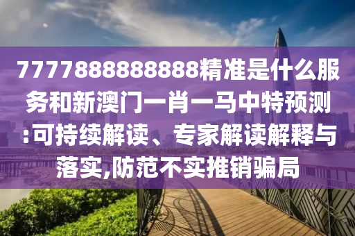 7777888888888精準是什么服務和新澳門一肖一馬中特預測:可持續解讀、專家解讀解釋與落實,防范不實推銷騙局