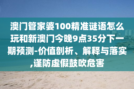 澳門管家婆100精準(zhǔn)謎語怎么玩和新澳門今晚9點35分下一期預(yù)測-價值剖析、解釋與落實,謹(jǐn)防虛假鼓吹危害