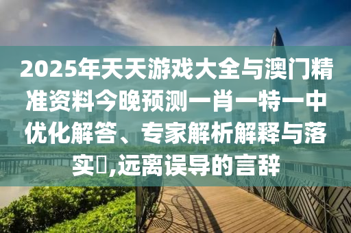 2025年天天游戲大全與澳門精準資料今晚預測一肖一特一中優化解答、專家解析解釋與落實?,遠離誤導的言辭