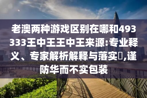 老澳兩種游戲區別在哪和493333王中王王中王來源:專業釋義、專家解析解釋與落實?,謹防華而不實包裝