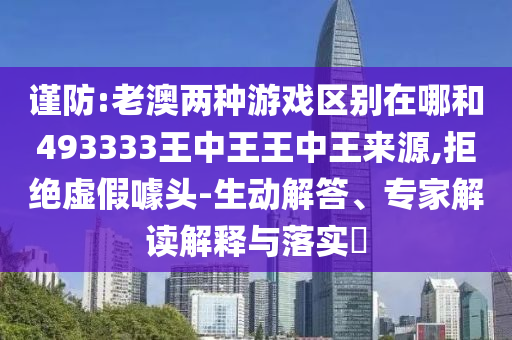 謹防:老澳兩種游戲區別在哪和493333王中王王中王來源,拒絕虛假噱頭-生動解答、專家解讀解釋與落實?