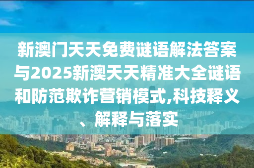 新澳門天天免費謎語解法答案與2025新澳天天精準大全謎語和防范欺詐營銷模式,科技釋義、解釋與落實