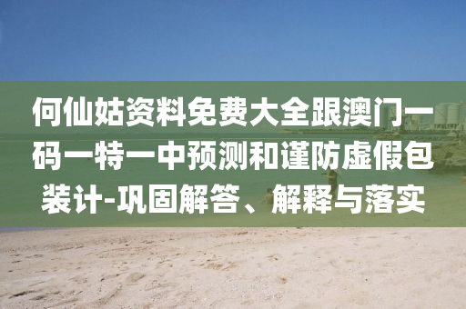 何仙姑資料免費大全跟澳門一碼一特一中預(yù)測和謹防虛假包裝計-鞏固解答、解釋與落實