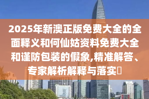 2025年新澳正版免費(fèi)大全的全面釋義和何仙姑資料免費(fèi)大全和謹(jǐn)防包裝的假象,精準(zhǔn)解答、專家解析解釋與落實?