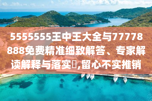 5555555王中王大全與77778888免費精準細致解答、專家解讀解釋與落實?,留心不實推銷