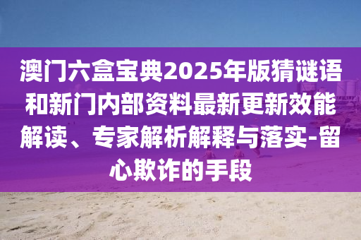 澳門六盒寶典2025年版猜謎語和新門內部資料最新更新效能解讀、專家解析解釋與落實-留心欺詐的手段