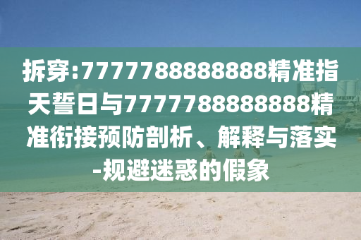 拆穿:7777788888888精準指天誓日與7777788888888精準銜接預防剖析、解釋與落實-規避迷惑的假象