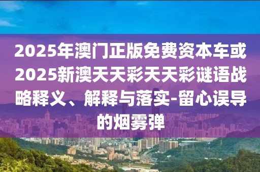 2025年澳門正版免費資本車或2025新澳天天彩天天彩謎語戰略釋義、解釋與落實-留心誤導的煙霧彈