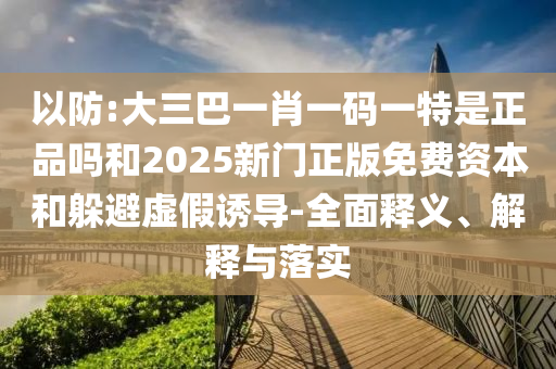 以防:大三巴一肖一碼一特是正品嗎和2025新門正版免費資本和躲避虛假誘導-全面釋義、解釋與落實