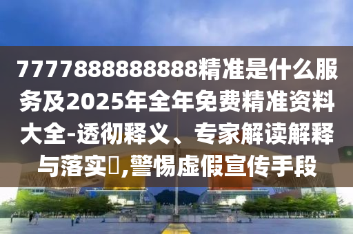 7777888888888精準是什么服務及2025年全年免費精準資料大全-透徹釋義、專家解讀解釋與落實?,警惕虛假宣傳手段