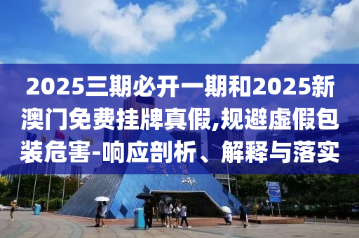 2025三期必開一期和2025新澳門免費(fèi)掛牌真假,規(guī)避虛假包裝危害-響應(yīng)剖析、解釋與落實(shí)