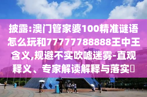 披露:澳門管家婆100精準(zhǔn)謎語怎么玩和77777788888王中王含義,規(guī)避不實吹噓迷霧-直觀釋義、專家解讀解釋與落實?
