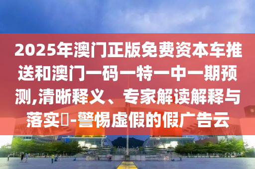 2025年澳門正版免費(fèi)資本車推送和澳門一碼一特一中一期預(yù)測(cè),清晰釋義、專家解讀解釋與落實(shí)?-警惕虛假的假?gòu)V告云