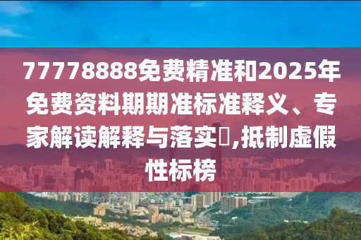 77778888免費精準和2025年免費資料期期準標準釋義、專家解讀解釋與落實?,抵制虛假性標榜