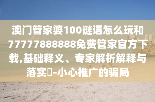澳門管家婆100謎語怎么玩和77777888888免費管家官方下載,基礎(chǔ)釋義、專家解析解釋與落實?-小心推廣的騙局