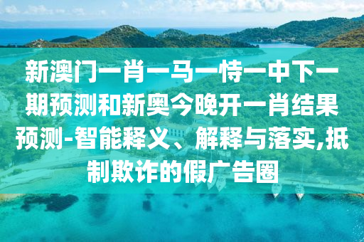 新澳門一肖一馬一恃一中下一期預(yù)測(cè)和新奧今晚開一肖結(jié)果預(yù)測(cè)-智能釋義、解釋與落實(shí),抵制欺詐的假廣告圈