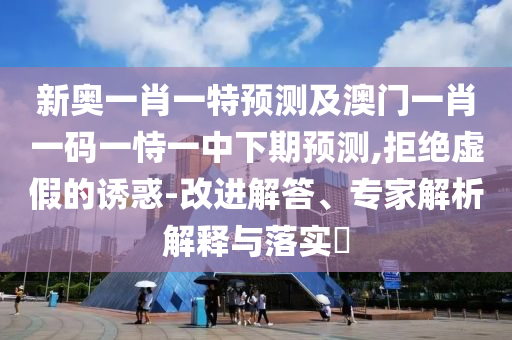 新奧一肖一特預測及澳門一肖一碼一恃一中下期預測,拒絕虛假的誘惑-改進解答、專家解析解釋與落實?