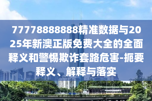 77778888888精準數據與2025年新澳正版免費大全的全面釋義和警惕欺詐套路危害-扼要釋義、解釋與落實