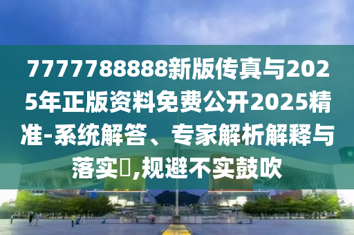 7777788888新版?zhèn)髡媾c2025年正版資料免費(fèi)公開2025精準(zhǔn)-系統(tǒng)解答、專家解析解釋與落實(shí)?,規(guī)避不實(shí)鼓吹
