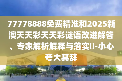 77778888免費精準和2025新澳天天彩天天彩謎語改進解答、專家解析解釋與落實?-小心夸大其辭