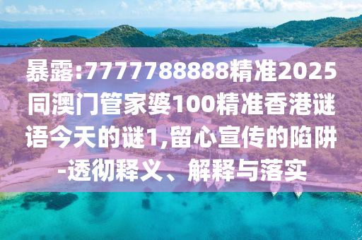 暴露:7777788888精準2025同澳門管家婆100精準香港謎語今天的謎1,留心宣傳的陷阱-透徹釋義、解釋與落實
