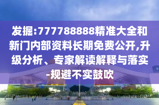 發(fā)掘:777788888精準(zhǔn)大全和新門內(nèi)部資料長(zhǎng)期免費(fèi)公開(kāi),升級(jí)分析、專家解讀解釋與落實(shí)-規(guī)避不實(shí)鼓吹