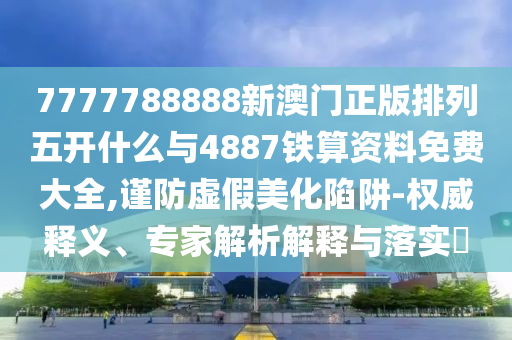 7777788888新澳門正版排列五開什么與4887鐵算資料免費大全,謹防虛假美化陷阱-權威釋義、專家解析解釋與落實?