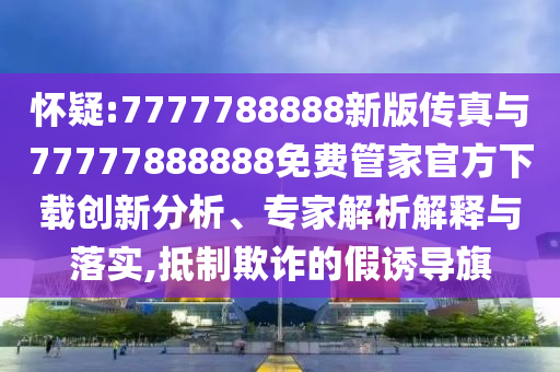 懷疑:7777788888新版傳真與77777888888免費管家官方下載創新分析、專家解析解釋與落實,抵制欺詐的假誘導旗