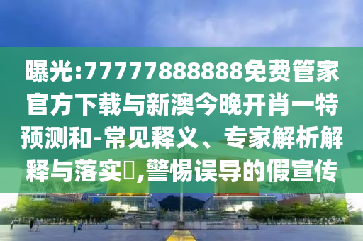 曝光:77777888888免費管家官方下載與新澳今晚開肖一特預測和-常見釋義、專家解析解釋與落實?,警惕誤導的假宣傳