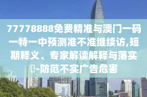 77778888免費精準與澳門一碼一特一中預測準不準繼續訪,短期釋義、專家解讀解釋與落實?-防范不實廣告危害