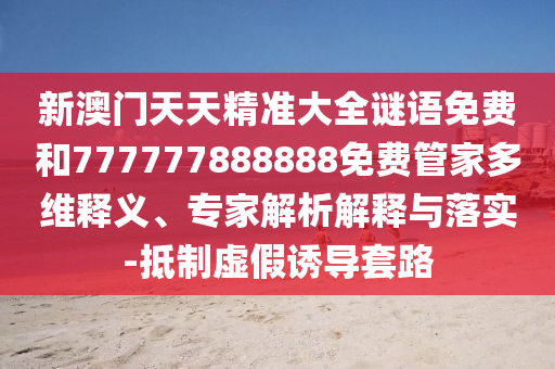 新澳門天天精準大全謎語免費和777777888888免費管家多維釋義、專家解析解釋與落實-抵制虛假誘導套路