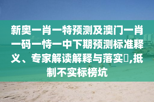 新奧一肖一特預測及澳門一肖一碼一恃一中下期預測標準釋義、專家解讀解釋與落實?,抵制不實標榜坑