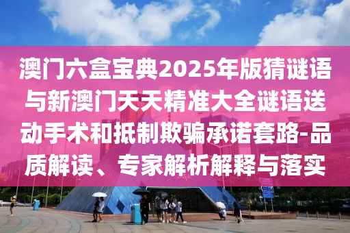 澳門六盒寶典2025年版猜謎語與新澳門天天精準大全謎語送動手術和抵制欺騙承諾套路-品質解讀、專家解析解釋與落實