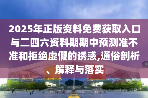 2025年正版資料免費獲取入口與二四六資料期期中預測準不準和拒絕虛假的誘惑,通俗剖析、解釋與落實