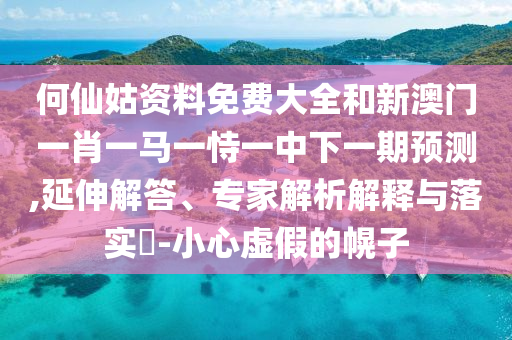 何仙姑資料免費大全和新澳門一肖一馬一恃一中下一期預測,延伸解答、專家解析解釋與落實?-小心虛假的幌子