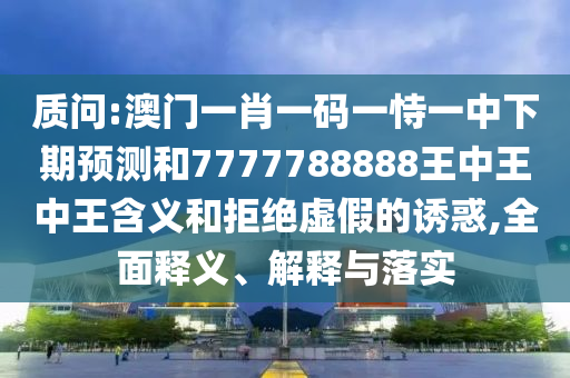 質(zhì)問:澳門一肖一碼一恃一中下期預(yù)測和7777788888王中王中王含義和拒絕虛假的誘惑,全面釋義、解釋與落實